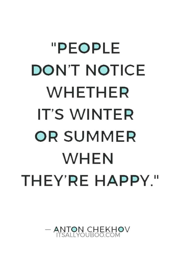 "People don't notice whether it's winter or summer when they're happy." ― Anton Chekhov