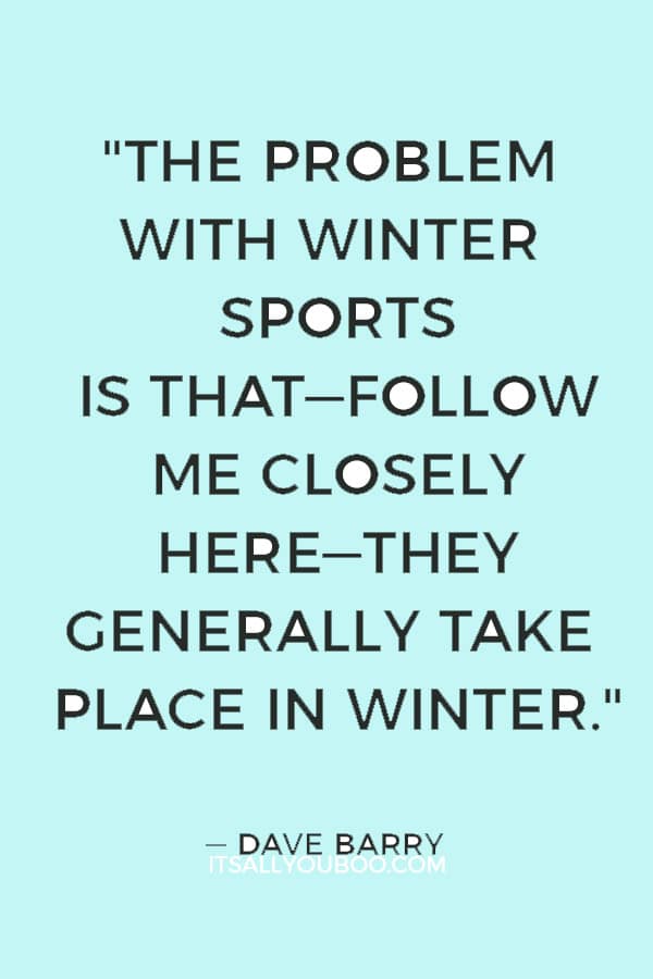 "The problem with winter sports is that―follow me closely here―they generally take place in winter." ― Dave Barry