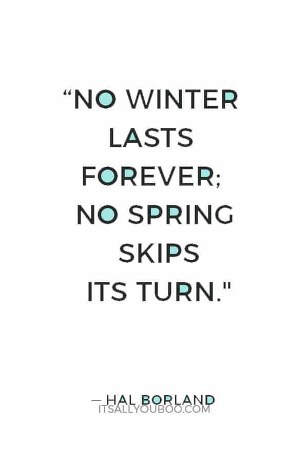 “No winter lasts forever; no spring skips its turn." ― Hal Borland