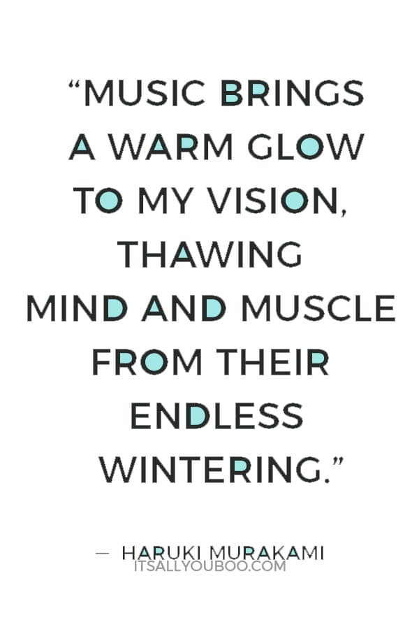 “Music brings a warm glow to my vision, thawing mind and muscle from their endless wintering.” ― Haruki Murakami