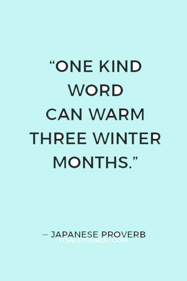 “One kind word can warm three winter months.” ― Japanese Proverb