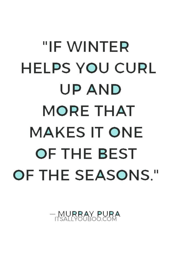 "If winter helps you curl up and more that makes it one of the best of the seasons." ― Murray Pura