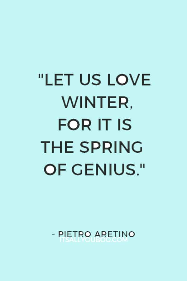 "Let us love winter, for it is the spring of genius." ― Pietro Aretino