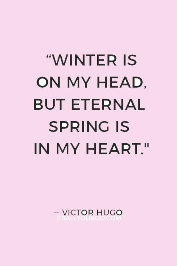 “Winter is on my head, but eternal spring is in my heart." ― Victor Hugo