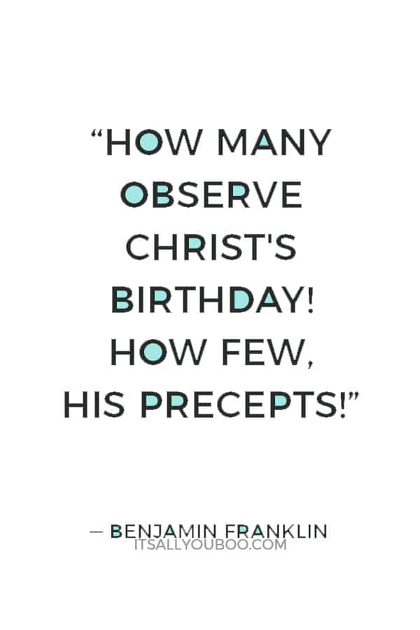 “How many observe Christ's birthday! How few, His precepts!” ― Benjamin Franklin