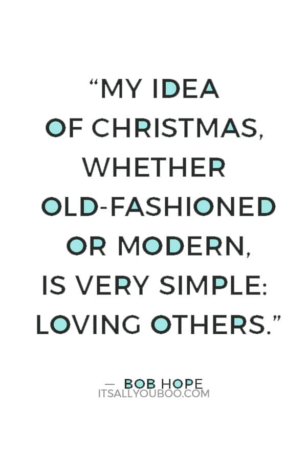 “My idea of Christmas, whether old-fashioned or modern, is very simple: loving others. Come to think of it, why do we have to wait for Christmas to do that?” ― Bob Hope