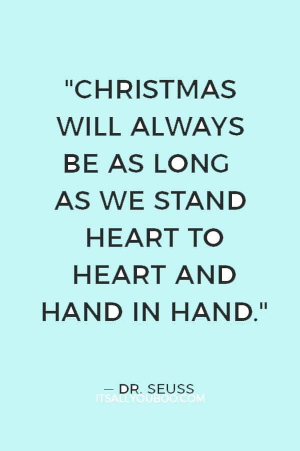 "Christmas will always be as long as we stand heart to heart and hand in hand." ― Dr. Seuss