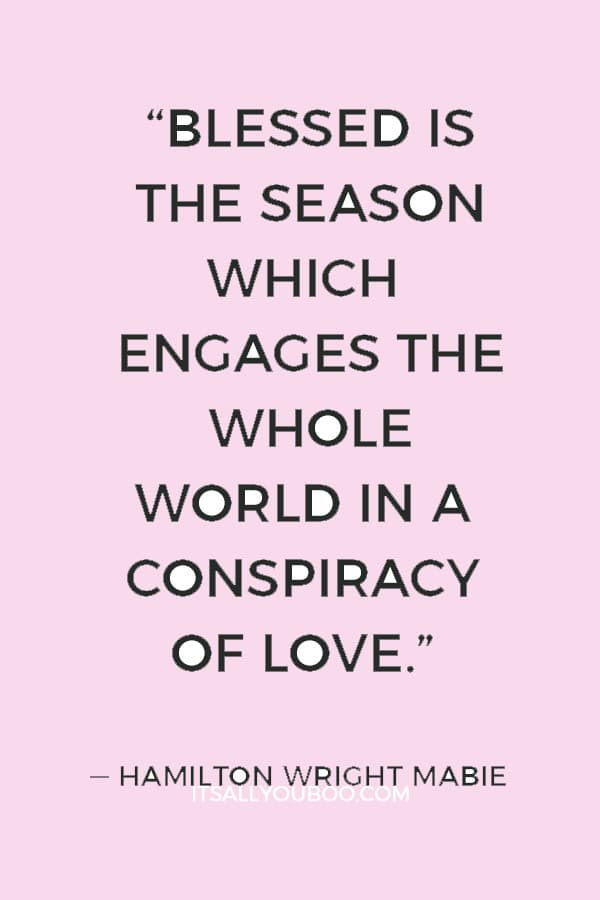 “Blessed is the season which engages the whole world in a conspiracy of love.” ― Hamilton Wright Mabie