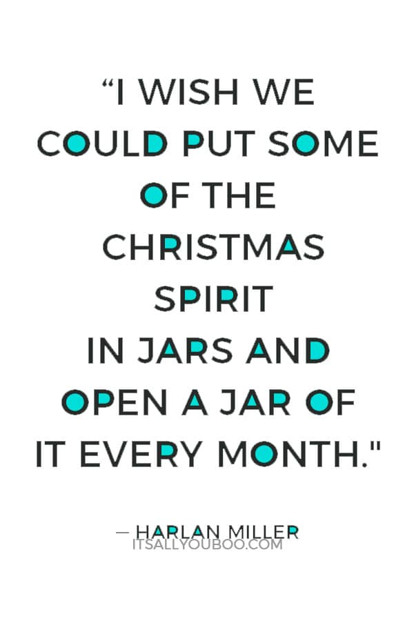 “I wish we could put some of the Christmas spirit in jars and open a jar of it every month." ― Harlan Miller