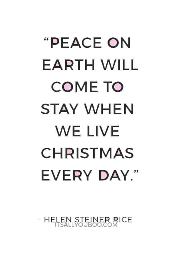 “Peace on earth will come to stay when we live Christmas every day.” ― Helen Steiner Rice