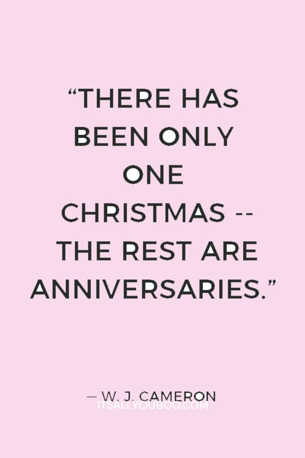 “There has been only one Christmas -- the rest are anniversaries.” ― W. J. Cameron