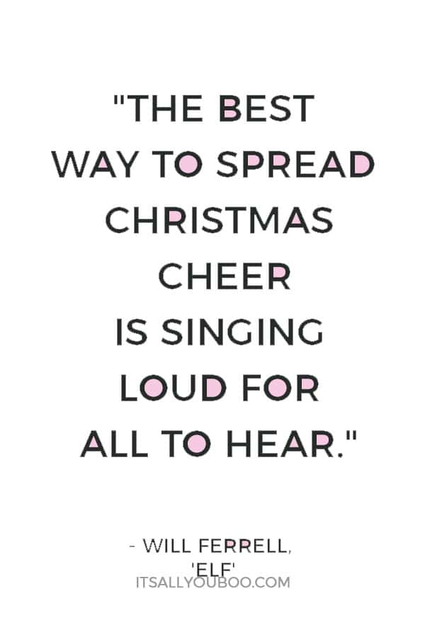 "The best way to spread Christmas cheer is singing loud for all to hear." ― Will Ferrell, 'Elf'