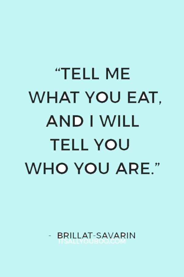 “Tell me what you eat, and I will tell you who you are.” — Brillat-Savarin