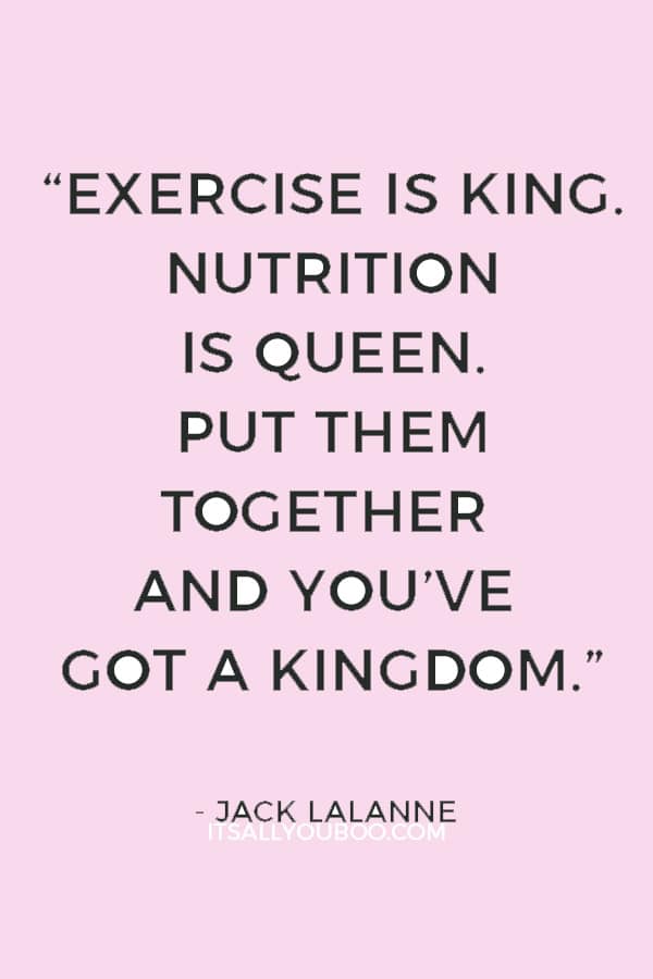 “Exercise is king. Nutrition is queen. Put them together and you’ve got a kingdom.” — Jack LaLanne