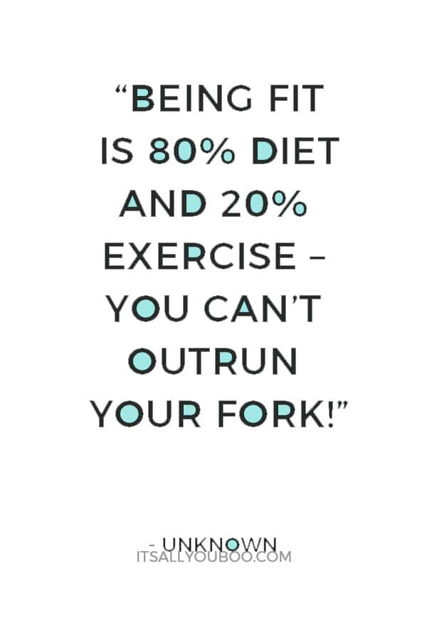 “Being fit is 80% diet and 20% exercise – You can’t outrun your fork!” — Unknown