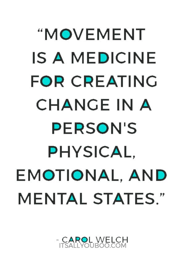 “Movement is a medicine for creating change in a person's physical, emotional, and mental states.” — Carol Welch