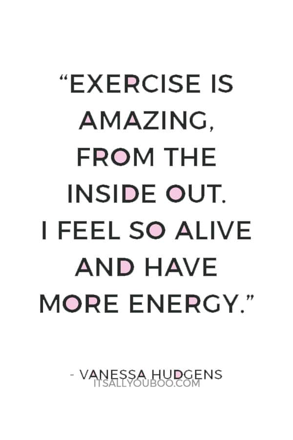 “Exercise is amazing, from the inside out. I feel so alive and have more energy.” — Vanessa Hudgens