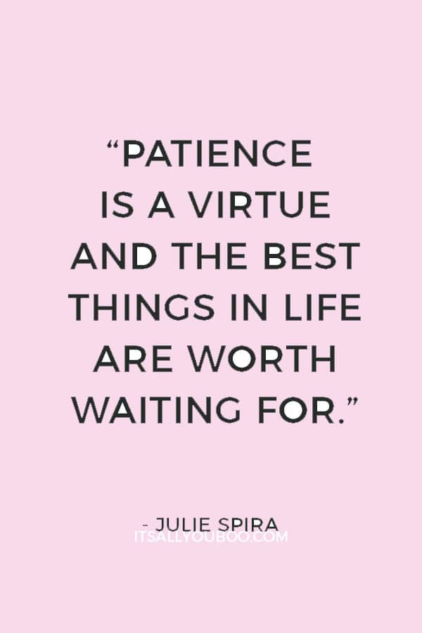 “Patience is a virtue and the best things in life are worth waiting for.” ― Julie Spira