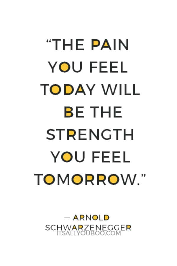 “The pain you feel today will be the strength you feel tomorrow." ― Arnold Schwarzenegger