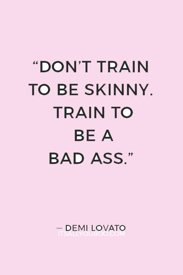 “Don’t train to be skinny. Train to be a bad ass.” ― Demi Lovato