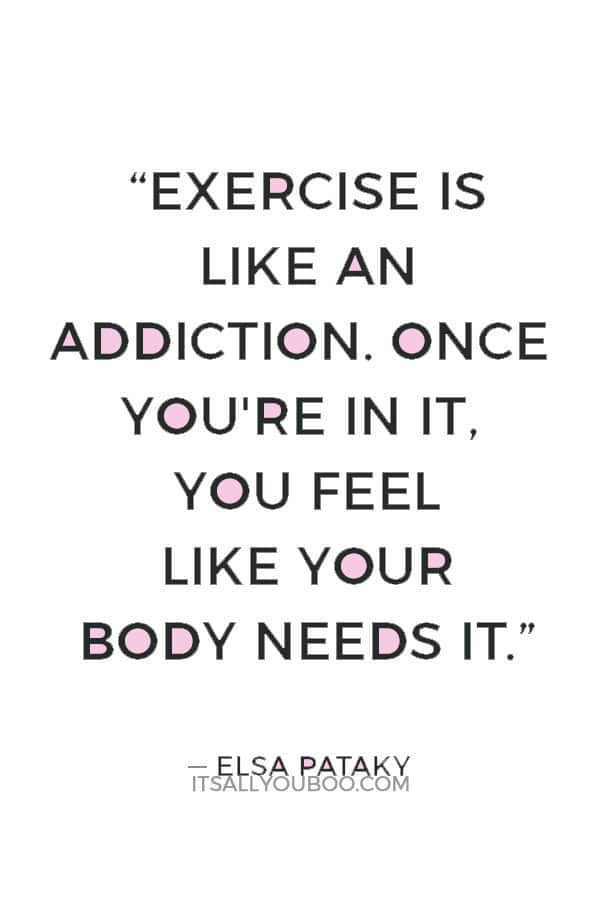 “Exercise is like an addiction. Once you're in it, you feel like your body needs it.” ― Elsa Pataky