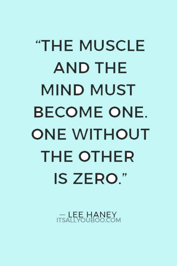 “The muscle and the mind must become one. One without the other is zero.” ― Lee Haney