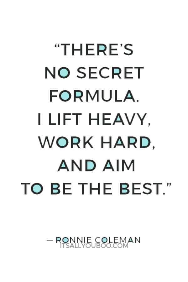 “There’s no secret formula. I lift heavy, work hard, and aim to be the best.” ― Ronnie Coleman