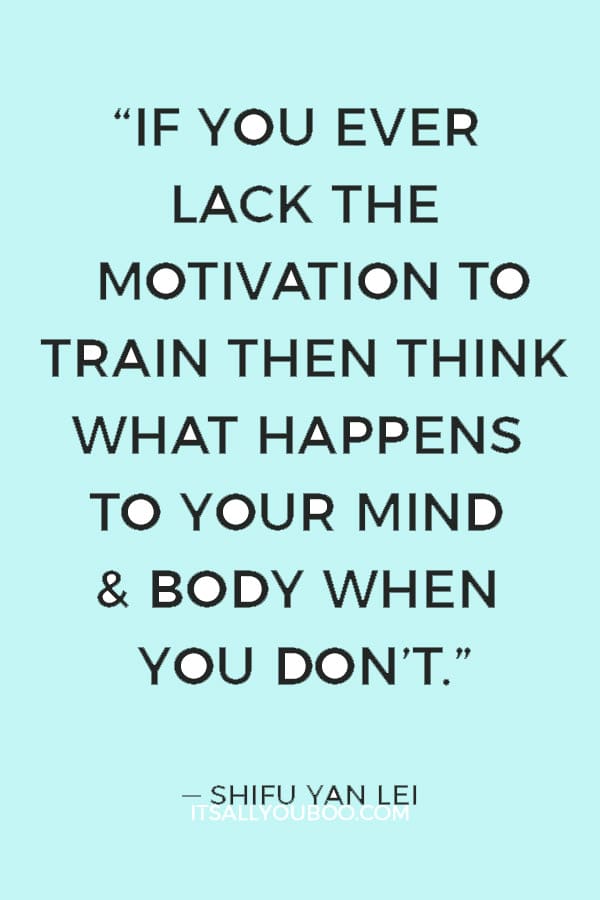 “If you ever lack the motivation to train then think what happens to your mind & body when you don’t.” ― Shifu Yan Lei