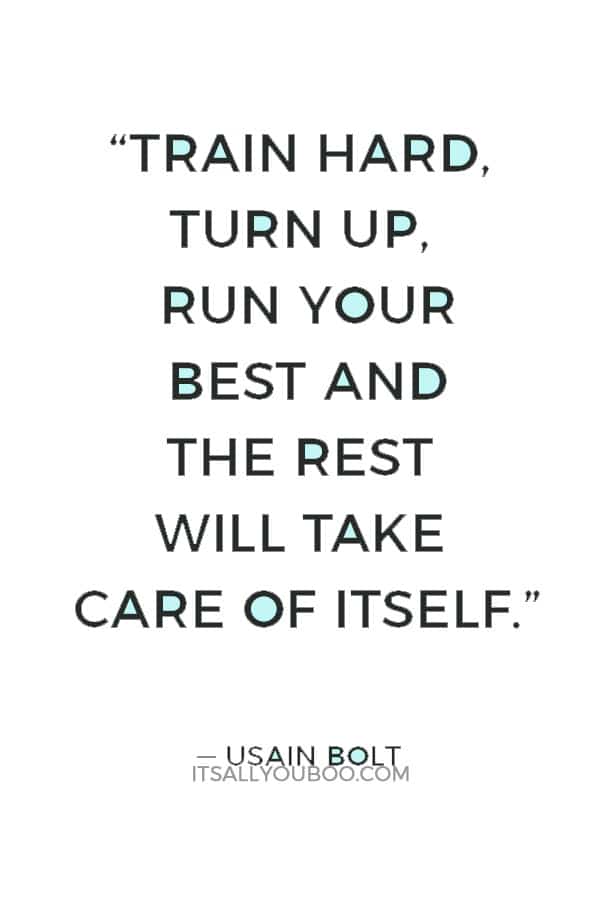 “Train hard, turn up, run your best and the rest will take care of itself.” ― Usain Bolt