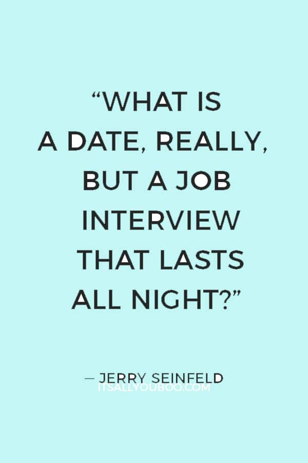 “Dating is pressure and tension. What is a date, really, but a job interview that lasts all night?” ― Jerry Seinfeld