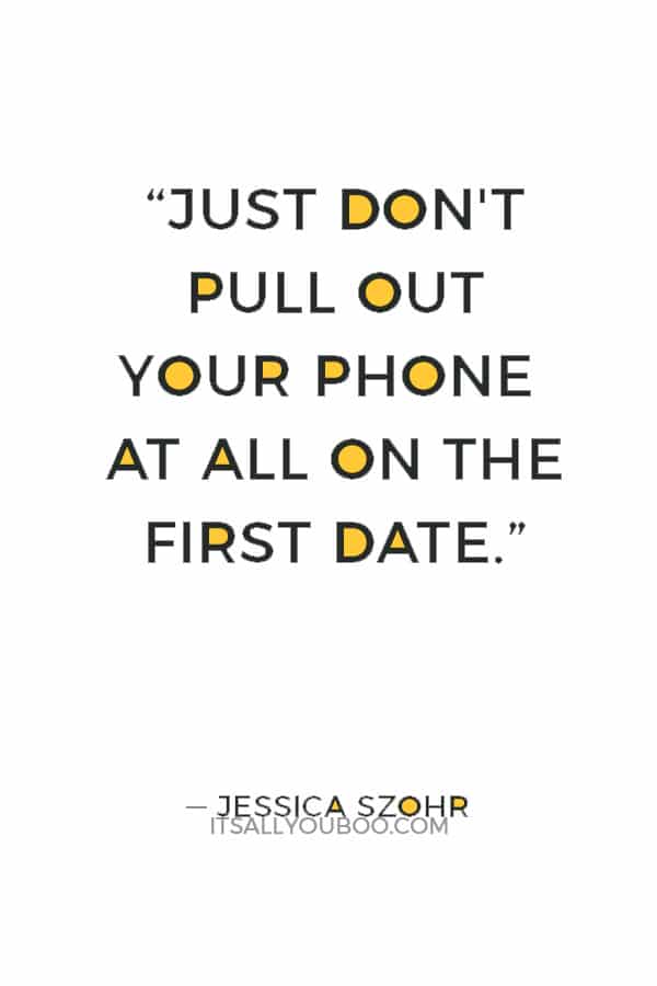 “Just don't pull out your phone at all on the first date.” ― Jessica Szohr