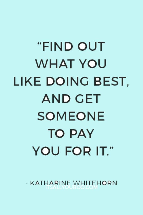 “Find out what you like doing best, and get someone to pay you for it.” — Katharine Whitehorn