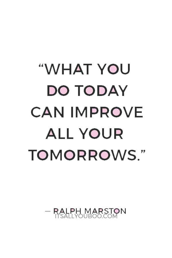 “What you do today can improve all your tomorrows.” ­— Ralph Marston