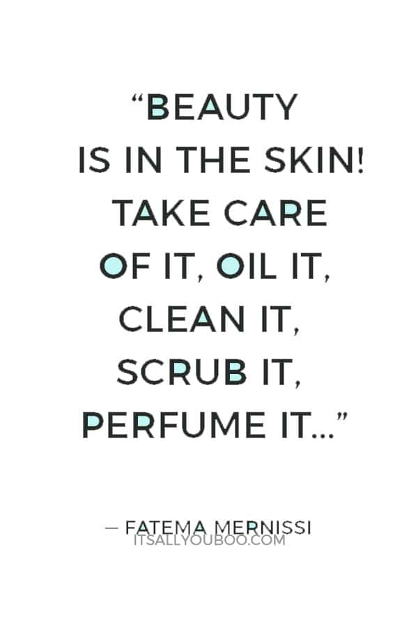 “Beauty is in the skin! Take care of it, oil it, clean it, scrub it, perfume it...” — Fatema Mernissi