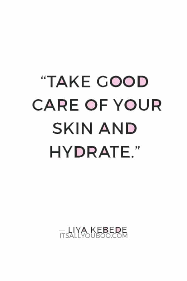 “Take good care of your skin and hydrate. If you have good skin, everything else will fall into place.” — Liya Kebede