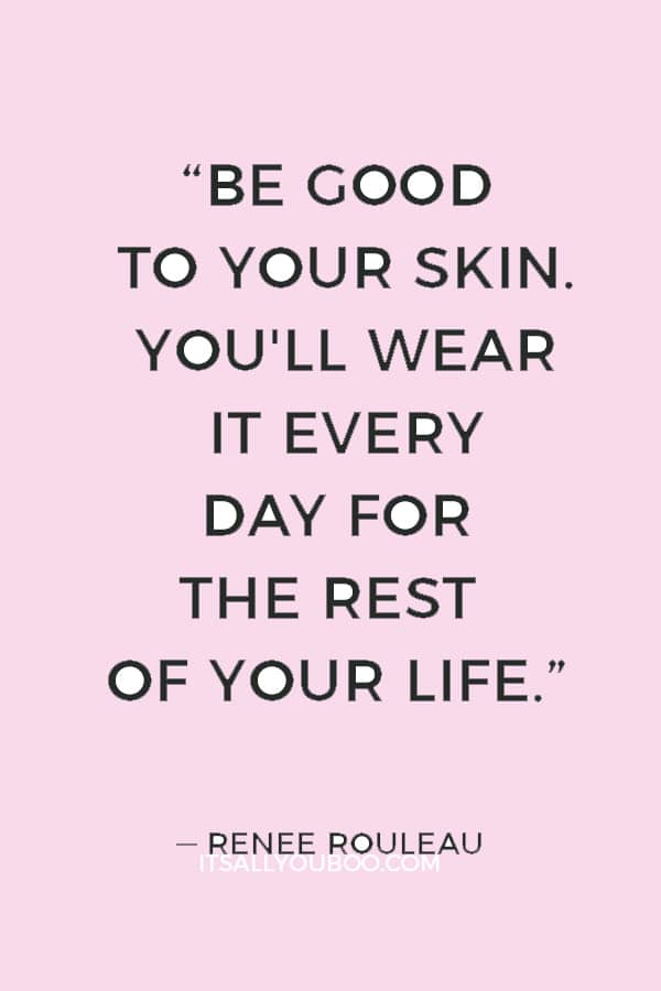 “Be good to your skin. You'll wear it every day for the rest of your life.” — Renee Rouleau