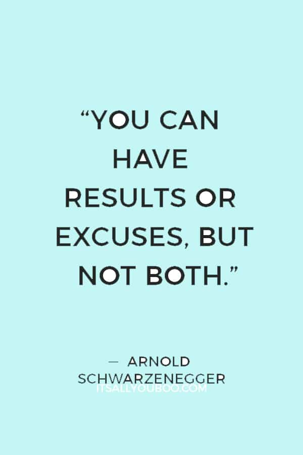 “You can have results or excuses, but not both.” ― Arnold Schwarzenegger