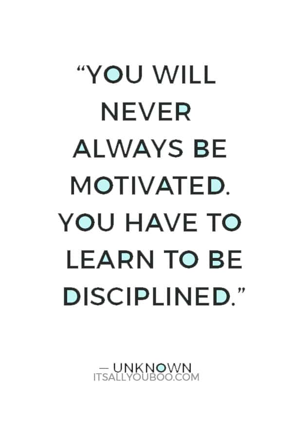 “You will never always be motivated. You have to learn to be disciplined.” ― Unknown