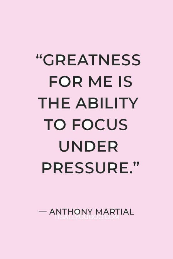 “Greatness for me is the ability to focus under pressure.” ― Anthony Martial