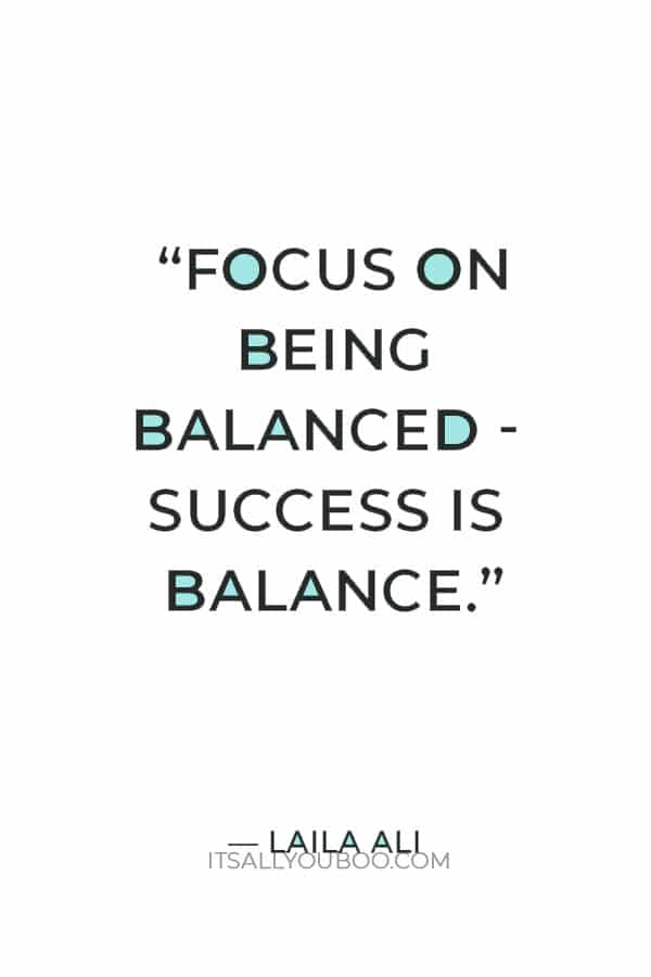 “Focus on being balanced - success is balance.” ― Laila Ali