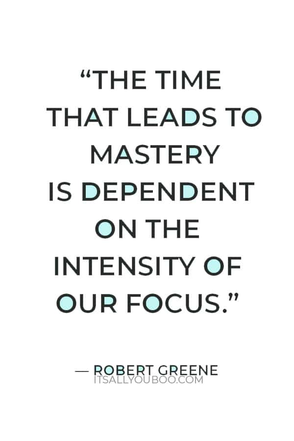 “The time that leads to mastery is dependent on the intensity of our focus.” ― Robert Greene