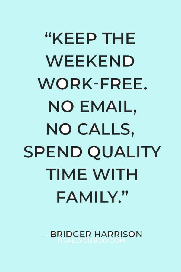 “Keep the weekend work-free. No email, No calls, spend quality time with family.” ― Bridger Harrison