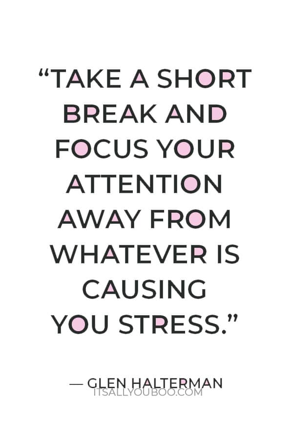 “Take a short break and focus your attention away from whatever is causing you stress.” ― Glen Halterman