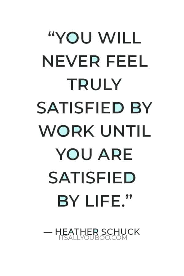 “You will never feel truly satisfied by work until you are satisfied by life.” ― Heather Schuck