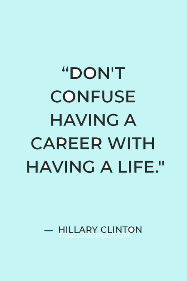 “Don't confuse having a career with having a life." ― Hillary Clinton