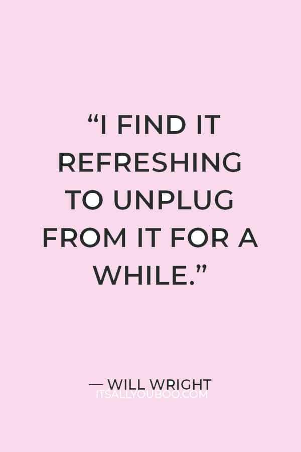 “I find it refreshing to unplug from it for a while. You kind of forget how deeply you get embedded in it.” ― Will Wright