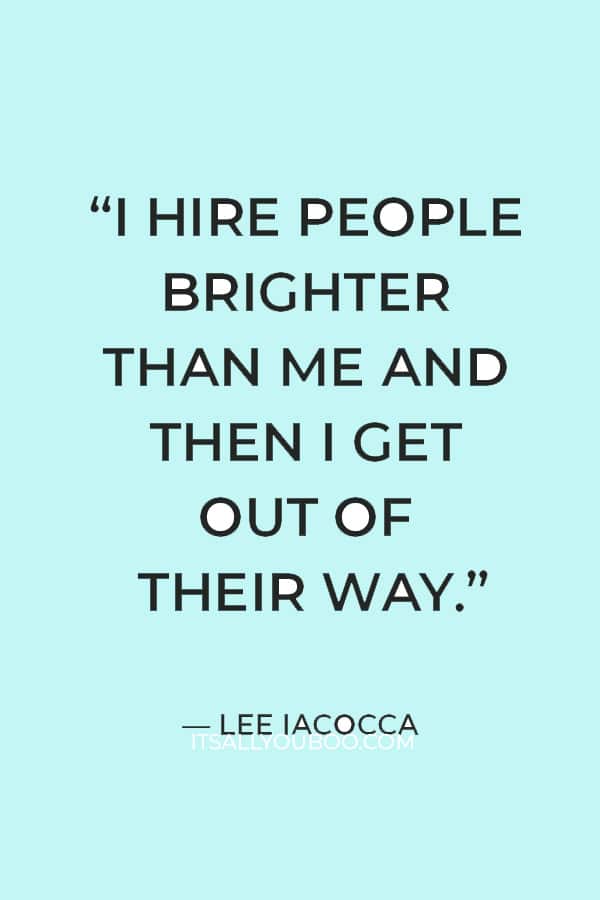“I hire people brighter than me and then I get out of their way.” – Lee Iacocca