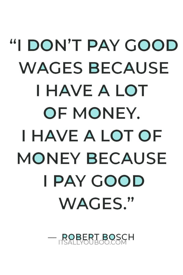 “I don’t pay good wages because I have a lot of money. I have a lot of money because I pay good wages.” – Robert Bosch