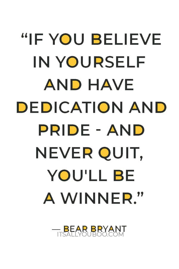 “If you believe in yourself and have dedication and pride - and never quit, you'll be a winner. The price of victory is high but so are the rewards.” ― Bear Bryant