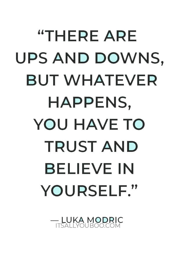 “There are ups and downs, but whatever happens, you have to trust and believe in yourself.” ― Luka Modric